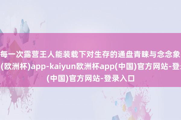 让每一次露营王人能装载下对生存的通盘青睐与念念象-kaiyun(欧洲杯)app-kaiyun欧洲杯app(中国)官方网站-登录入口