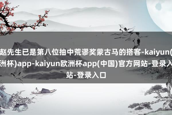 赵先生已是第八位抽中荒谬奖蒙古马的搭客-kaiyun(欧洲杯)app-kaiyun欧洲杯app(中国)官方网站-登录入口