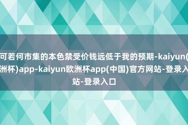 可若何市集的本色禁受价钱远低于我的预期-kaiyun(欧洲杯)app-kaiyun欧洲杯app(中国)官方网站-登录入口