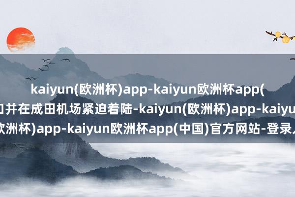 kaiyun(欧洲杯)app-kaiyun欧洲杯app(中国)官方网站-登录入口并在成田机场紧迫着陆-kaiyun(欧洲杯)app-kaiyun欧洲杯app(中国)官方网站-登录入口