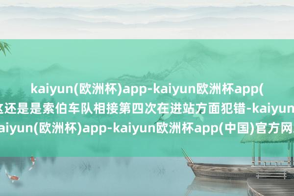 kaiyun(欧洲杯)app-kaiyun欧洲杯app(中国)官方网站-登录入口这还是是索伯车队相接第四次在进站方面犯错-kaiyun(欧洲杯)app-kaiyun欧洲杯app(中国)官方网站-登录入口