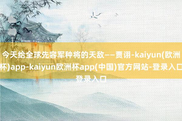 今天给全球先容军种将的天敌——贾诩-kaiyun(欧洲杯)app-kaiyun欧洲杯app(中国)官方网站-登录入口