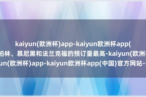 kaiyun(欧洲杯)app-kaiyun欧洲杯app(中国)官方网站-登录入口柏林、慕尼黑和法兰克福的预订量最高-kaiyun(欧洲杯)app-kaiyun欧洲杯app(中国)官方网站-登录入口