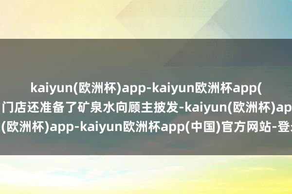 kaiyun(欧洲杯)app-kaiyun欧洲杯app(中国)官方网站-登录入口门店还准备了矿泉水向顾主披发-kaiyun(欧洲杯)app-kaiyun欧洲杯app(中国)官方网站-登录入口