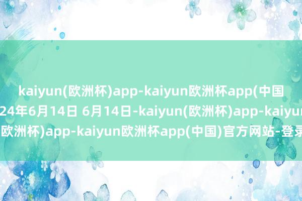 kaiyun(欧洲杯)app-kaiyun欧洲杯app(中国)官方网站-登录入口2024年6月14日 6月14日-kaiyun(欧洲杯)app-kaiyun欧洲杯app(中国)官方网站-登录入口