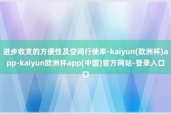 进步收支的方便性及空间行使率-kaiyun(欧洲杯)app-kaiyun欧洲杯app(中国)官方网站-登录入口