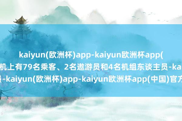 kaiyun(欧洲杯)app-kaiyun欧洲杯app(中国)官方网站-登录入口机上有79名乘客、2名遨游员和4名机组东谈主员-kaiyun(欧洲杯)app-kaiyun欧洲杯app(中国)官方网站-登录入口