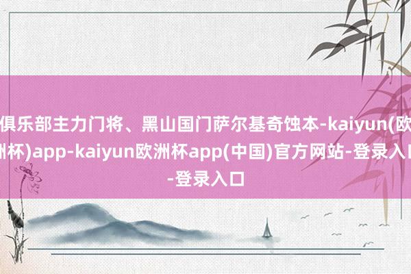 俱乐部主力门将、黑山国门萨尔基奇蚀本-kaiyun(欧洲杯)app-kaiyun欧洲杯app(中国)官方网站-登录入口