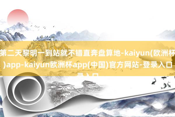 第二天黎明一到站就不错直奔盘算地-kaiyun(欧洲杯)app-kaiyun欧洲杯app(中国)官方网站-登录入口