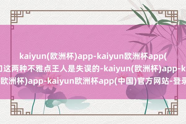 kaiyun(欧洲杯)app-kaiyun欧洲杯app(中国)官方网站-登录入口这两种不雅点王人是失误的-kaiyun(欧洲杯)app-kaiyun欧洲杯app(中国)官方网站-登录入口