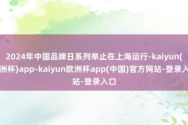 2024年中国品牌日系列举止在上海运行-kaiyun(欧洲杯)app-kaiyun欧洲杯app(中国)官方网站-登录入口