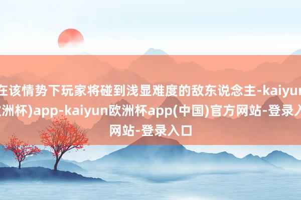 在该情势下玩家将碰到浅显难度的敌东说念主-kaiyun(欧洲杯)app-kaiyun欧洲杯app(中国)官方网站-登录入口