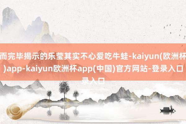 而完毕揭示的乐莹其实不心爱吃牛蛙-kaiyun(欧洲杯)app-kaiyun欧洲杯app(中国)官方网站-登录入口