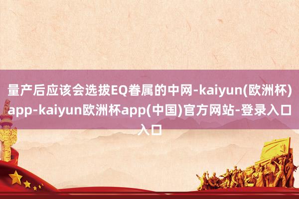 量产后应该会选拔EQ眷属的中网-kaiyun(欧洲杯)app-kaiyun欧洲杯app(中国)官方网站-登录入口