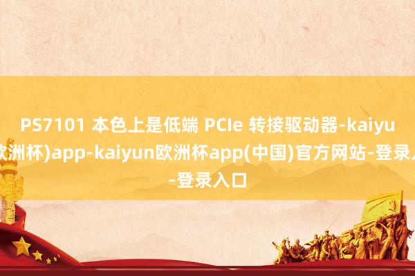 PS7101 本色上是低端 PCIe 转接驱动器-kaiyun(欧洲杯)app-kaiyun欧洲杯app(中国)官方网站-登录入口