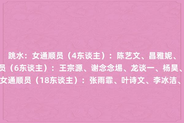 跳水：女通顺员（4东谈主）：陈艺文、昌雅妮、陈芋汐、全红婵男通顺员（6东谈主）：王宗源、谢念念埸、龙谈一、杨昊、曹缘、练俊杰拍浮：女通顺员（18东谈主）：张雨霏、叶诗文、李冰洁、杨浚瑄、唐钱婷、余依婷、彭旭玮、吴卿风、柳雅欣、杨畅、万乐天、汪雪儿、高唯中、陈露颖、汤慕涵、程玉洁、葛楚彤、孔雅琪男通顺员（13东谈主）：汪顺、徐嘉余、覃海洋、潘展乐、董志豪、季新杰、王浩宇、张展硕、王长浩、孙佳俊、费立