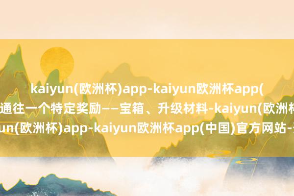 kaiyun(欧洲杯)app-kaiyun欧洲杯app(中国)官方网站-登录入口通往一个特定奖励——宝箱、升级材料-kaiyun(欧洲杯)app-kaiyun欧洲杯app(中国)官方网站-登录入口