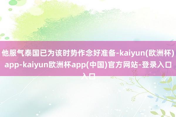 他服气泰国已为该时势作念好准备-kaiyun(欧洲杯)app-kaiyun欧洲杯app(中国)官方网站-登录入口