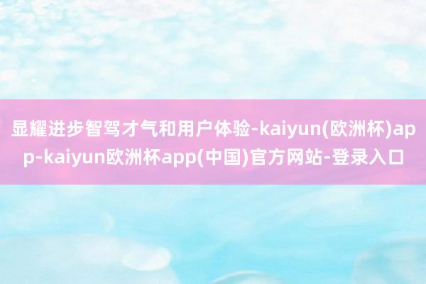 显耀进步智驾才气和用户体验-kaiyun(欧洲杯)app-kaiyun欧洲杯app(中国)官方网站-登录入口