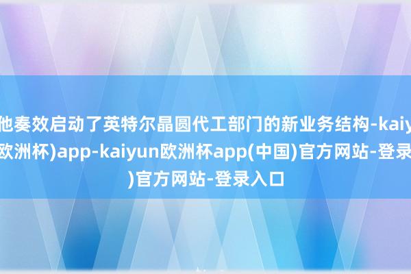 他奏效启动了英特尔晶圆代工部门的新业务结构-kaiyun(欧洲杯)app-kaiyun欧洲杯app(中国)官方网站-登录入口