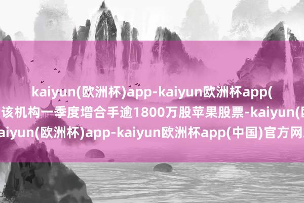 kaiyun(欧洲杯)app-kaiyun欧洲杯app(中国)官方网站-登录入口该机构一季度增合手逾1800万股苹果股票-kaiyun(欧洲杯)app-kaiyun欧洲杯app(中国)官方网站-登录入口