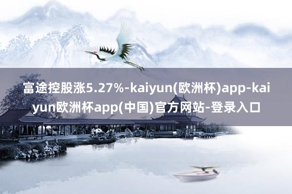 富途控股涨5.27%-kaiyun(欧洲杯)app-kaiyun欧洲杯app(中国)官方网站-登录入口