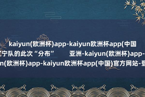 kaiyun(欧洲杯)app-kaiyun欧洲杯app(中国)官方网站-登录入口辽宁队的此次“分布”        亚洲-kaiyun(欧洲杯)app-kaiyun欧洲杯app(中国)官方网站-登录入口