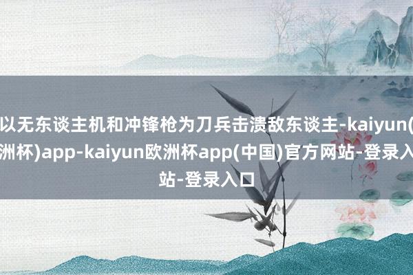 以无东谈主机和冲锋枪为刀兵击溃敌东谈主-kaiyun(欧洲杯)app-kaiyun欧洲杯app(中国)官方网站-登录入口