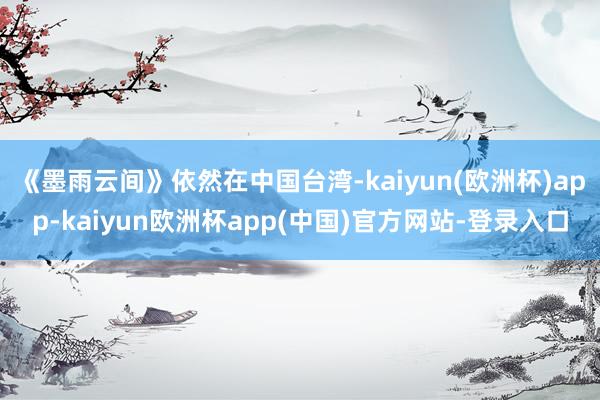 《墨雨云间》依然在中国台湾-kaiyun(欧洲杯)app-kaiyun欧洲杯app(中国)官方网站-登录入口