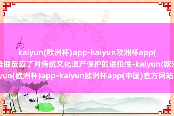 kaiyun(欧洲杯)app-kaiyun欧洲杯app(中国)官方网站-登录入口盘曲反应了对传统文化遗产保护的进犯性-kaiyun(欧洲杯)app-kaiyun欧洲杯app(中国)官方网站-登录入口