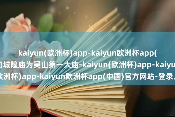 kaiyun(欧洲杯)app-kaiyun欧洲杯app(中国)官方网站-登录入口城隍庙为吴山第一大庙-kaiyun(欧洲杯)app-kaiyun欧洲杯app(中国)官方网站-登录入口