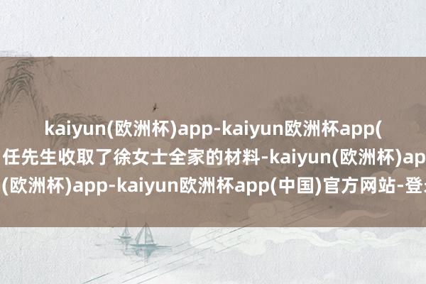 kaiyun(欧洲杯)app-kaiyun欧洲杯app(中国)官方网站-登录入口任先生收取了徐女士全家的材料-kaiyun(欧洲杯)app-kaiyun欧洲杯app(中国)官方网站-登录入口