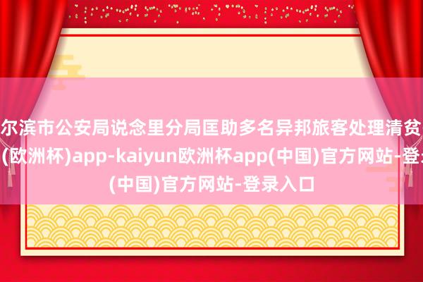 哈尔滨市公安局说念里分局匡助多名异邦旅客处理清贫-kaiyun(欧洲杯)app-kaiyun欧洲杯app(中国)官方网站-登录入口