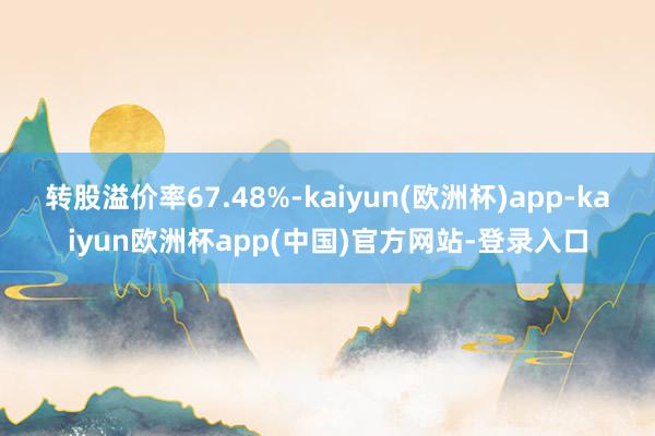 转股溢价率67.48%-kaiyun(欧洲杯)app-kaiyun欧洲杯app(中国)官方网站-登录入口