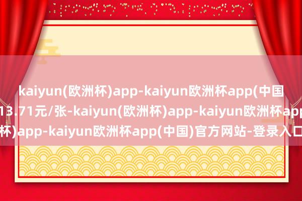 kaiyun(欧洲杯)app-kaiyun欧洲杯app(中国)官方网站-登录入口报113.71元/张-kaiyun(欧洲杯)app-kaiyun欧洲杯app(中国)官方网站-登录入口