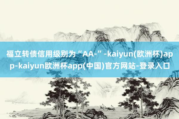 福立转债信用级别为“AA-”-kaiyun(欧洲杯)app-kaiyun欧洲杯app(中国)官方网站-登录入口