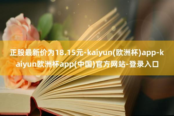 正股最新价为18.15元-kaiyun(欧洲杯)app-kaiyun欧洲杯app(中国)官方网站-登录入口