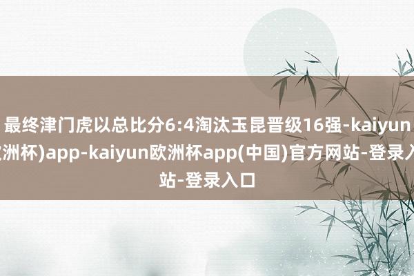 最终津门虎以总比分6:4淘汰玉昆晋级16强-kaiyun(欧洲杯)app-kaiyun欧洲杯app(中国)官方网站-登录入口