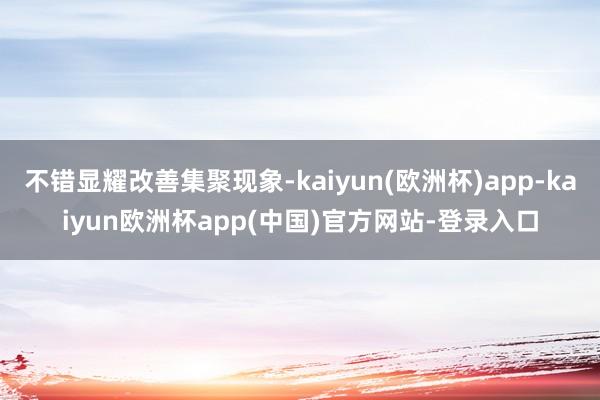 不错显耀改善集聚现象-kaiyun(欧洲杯)app-kaiyun欧洲杯app(中国)官方网站-登录入口