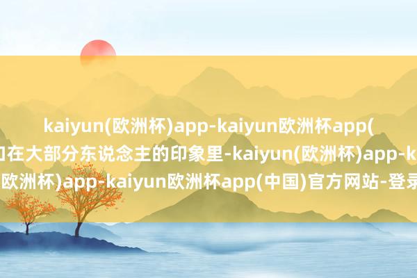 kaiyun(欧洲杯)app-kaiyun欧洲杯app(中国)官方网站-登录入口在大部分东说念主的印象里-kaiyun(欧洲杯)app-kaiyun欧洲杯app(中国)官方网站-登录入口