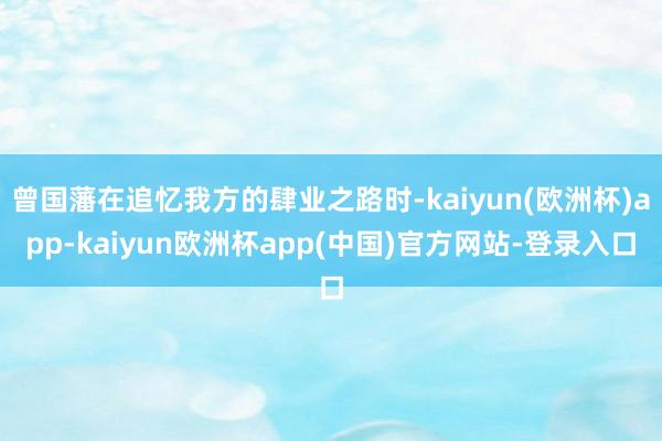 曾国藩在追忆我方的肆业之路时-kaiyun(欧洲杯)app-kaiyun欧洲杯app(中国)官方网站-登录入口