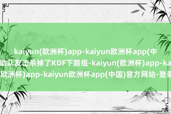 kaiyun(欧洲杯)app-kaiyun欧洲杯app(中国)官方网站-登录入口互助队友击杀掉了KDF下路组-kaiyun(欧洲杯)app-kaiyun欧洲杯app(中国)官方网站-登录入口