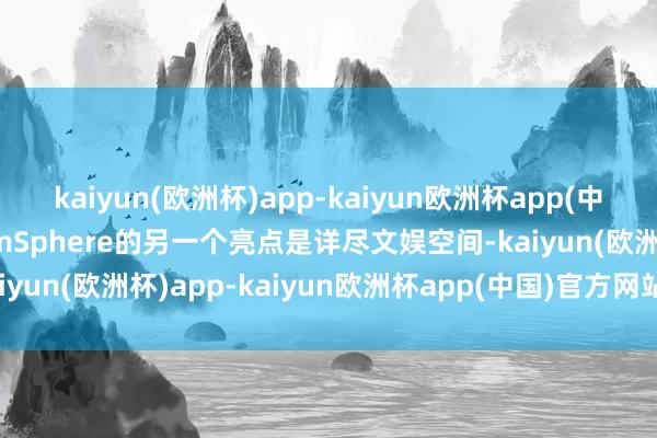 kaiyun(欧洲杯)app-kaiyun欧洲杯app(中国)官方网站-登录入口EmSphere的另一个亮点是详尽文娱空间-kaiyun(欧洲杯)app-kaiyun欧洲杯app(中国)官方网站-登录入口