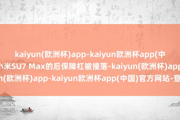 kaiyun(欧洲杯)app-kaiyun欧洲杯app(中国)官方网站-登录入口小米SU7 Max的后保障杠被撞落-kaiyun(欧洲杯)app-kaiyun欧洲杯app(中国)官方网站-登录入口