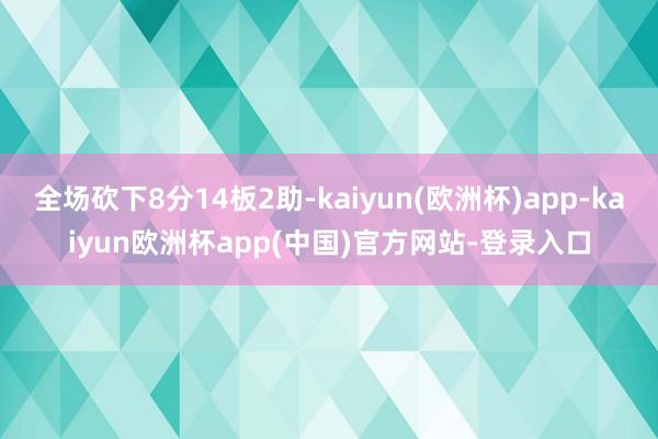 全场砍下8分14板2助-kaiyun(欧洲杯)app-kaiyun欧洲杯app(中国)官方网站-登录入口