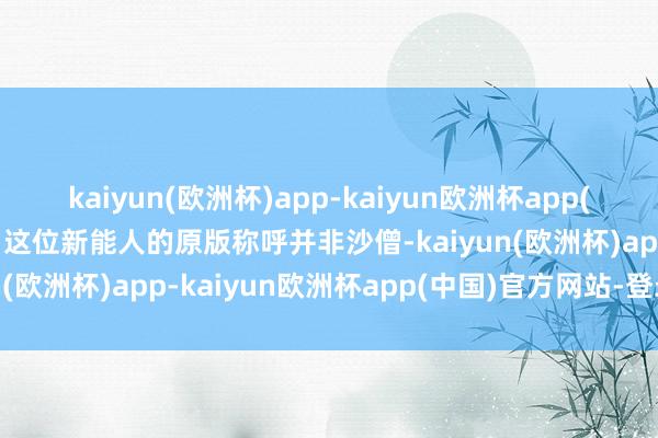 kaiyun(欧洲杯)app-kaiyun欧洲杯app(中国)官方网站-登录入口这位新能人的原版称呼并非沙僧-kaiyun(欧洲杯)app-kaiyun欧洲杯app(中国)官方网站-登录入口