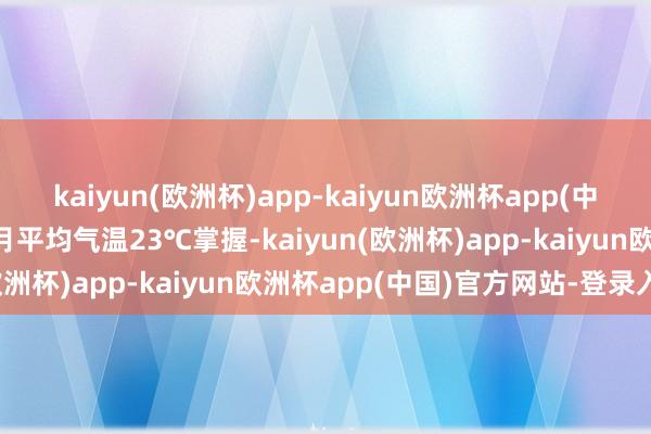 kaiyun(欧洲杯)app-kaiyun欧洲杯app(中国)官方网站-登录入口7月平均气温23℃掌握-kaiyun(欧洲杯)app-kaiyun欧洲杯app(中国)官方网站-登录入口