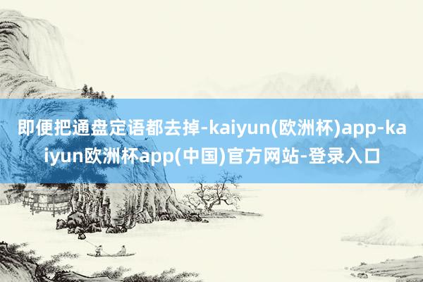 即便把通盘定语都去掉-kaiyun(欧洲杯)app-kaiyun欧洲杯app(中国)官方网站-登录入口