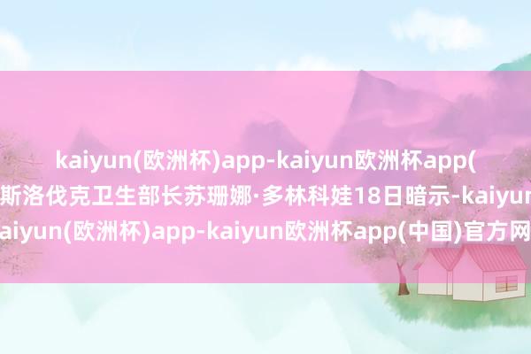 kaiyun(欧洲杯)app-kaiyun欧洲杯app(中国)官方网站-登录入口斯洛伐克卫生部长苏珊娜·多林科娃18日暗示-kaiyun(欧洲杯)app-kaiyun欧洲杯app(中国)官方网站-登录入口