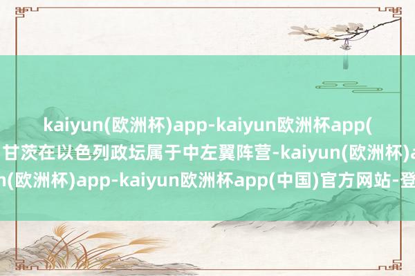 kaiyun(欧洲杯)app-kaiyun欧洲杯app(中国)官方网站-登录入口甘茨在以色列政坛属于中左翼阵营-kaiyun(欧洲杯)app-kaiyun欧洲杯app(中国)官方网站-登录入口